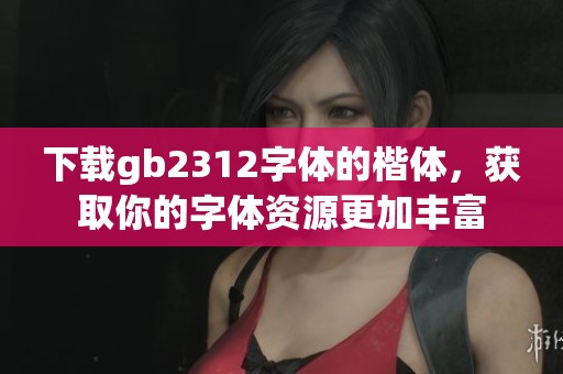 下载gb2312字体的楷体，获取你的字体资源更加丰富
