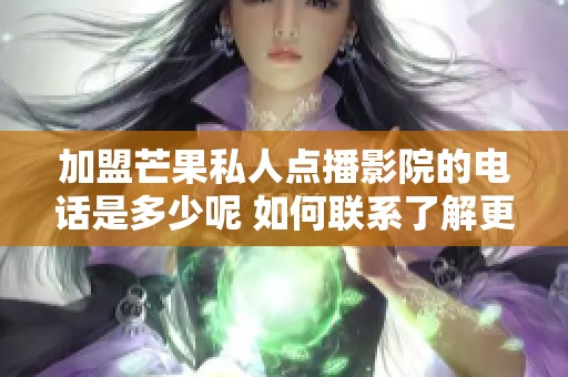 加盟芒果私人点播影院的电话是多少呢 如何联系了解更多信息