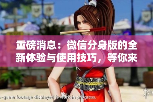 重磅消息：微信分身版的全新体验与使用技巧，等你来探索！