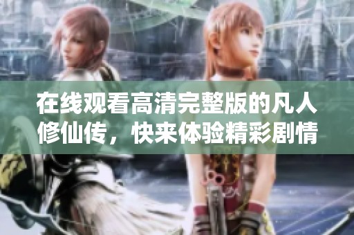 在线观看高清完整版的凡人修仙传，快来体验精彩剧情吧