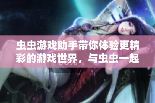 虫虫游戏助手带你体验更精彩的游戏世界，与虫虫一起尽情畅玩吧