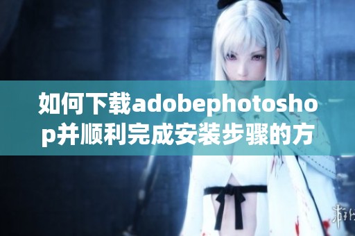如何下载adobephotoshop并顺利完成安装步骤的方法分享