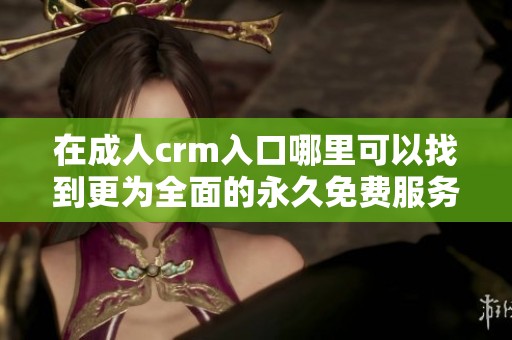 在**crm入口哪里可以找到更为全面的永久免费服务呢