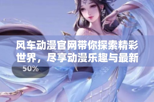 风车动漫官网带你探索精彩世界，尽享动漫乐趣与最新资讯