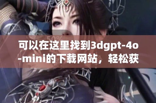 可以在这里找到**gpt-4o-mini的下载网站，轻松获取更多信息与资源。