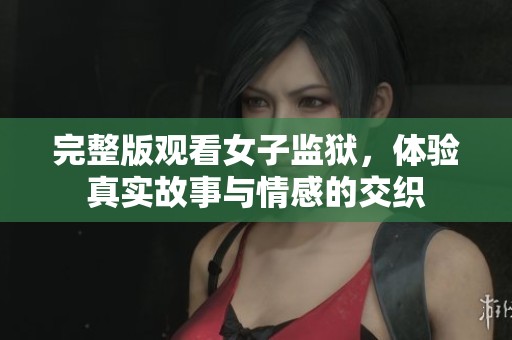 完整版观看女子监狱，体验真实故事与情感的交织
