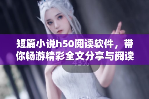 短篇小说h50阅读软件，带你畅游精彩全文分享与阅读体验