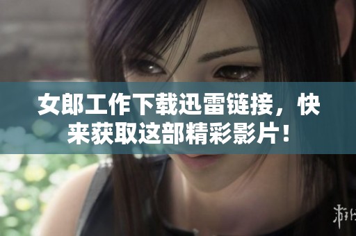 女郎工作下载迅雷链接，快来获取这部精彩影片！