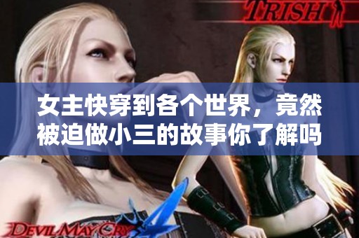 女主快穿到各个世界，竟然被迫做小三的故事你了解吗
