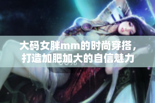 大码女胖mm的时尚穿搭，打造加肥加大的自信魅力