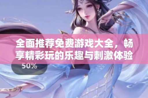 全面推荐免费游戏大全，畅享精彩玩的乐趣与刺激体验