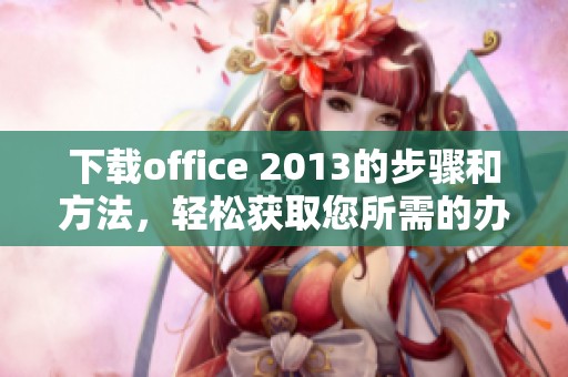 下载office 2013的步骤和方法，轻松获取您所需的办公软件