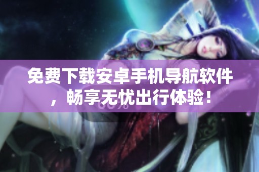 免费下载安卓手机导航软件，畅享无忧出行体验！