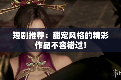短剧推荐：甜宠风格的精彩作品不容错过！