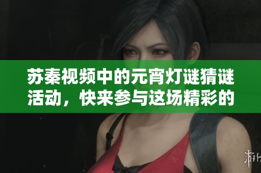 苏秦视频中的元宵灯谜猜谜活动，快来参与这场精彩的母闹盛宴吧