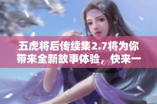五虎将后传续集2.7将为你带来全新故事体验，快来一起揭开它的精彩！