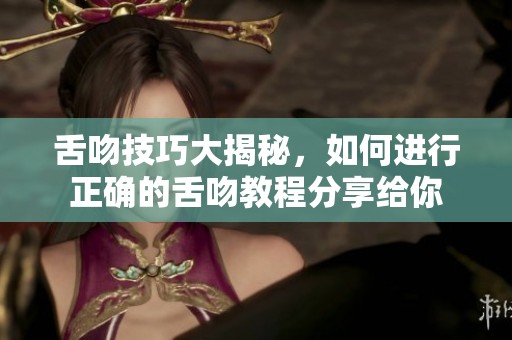 舌吻技巧大揭秘，如何进行正确的舌吻教程分享给你