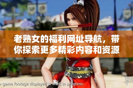 老熟女的福利网址导航，带你探索更多精彩内容和资源。