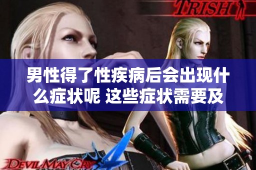 男性得了性疾病后会出现什么症状呢 这些症状需要及时关注和处理