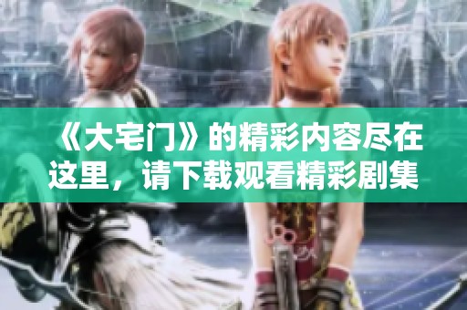 《大宅门》的精彩内容尽在这里，请下载观看精彩剧集欣赏吧