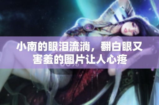小南的眼泪流淌，翻白眼又害羞的图片让人心疼