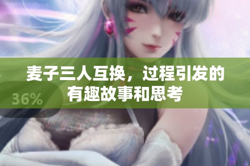 麦子三人互换，过程引发的有趣故事和思考