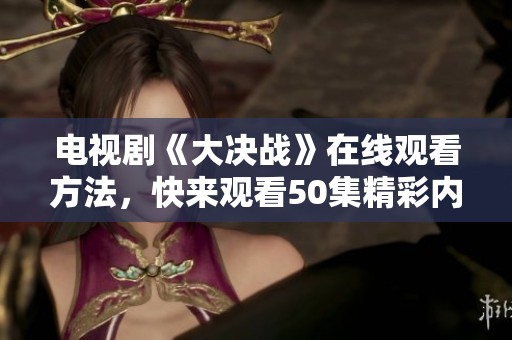 电视剧《大决战》在线观看方法，快来观看50集精彩内容吧！