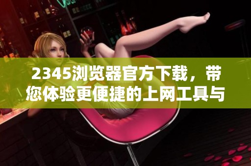 2345浏览器官方下载，带您体验更便捷的上网工具与服务