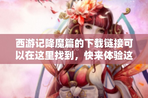 西游记降魔篇的下载链接可以在这里找到，快来体验这部经典之作吧