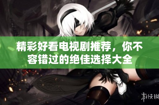 精彩好看电视剧推荐，你不容错过的绝佳选择大全