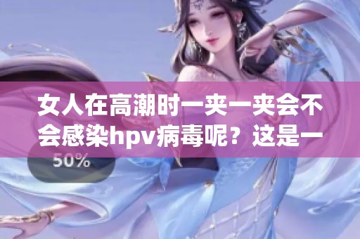 女人在高潮时一夹一夹会不会感染hpv病毒呢？这是一个值得关注的话题。