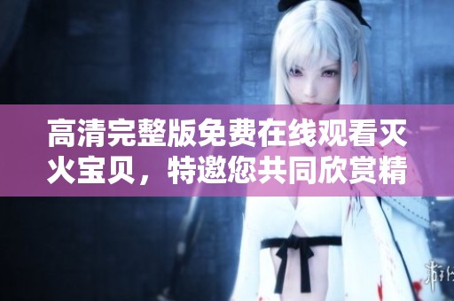 高清完整版免费在线观看灭火宝贝，特邀您共同欣赏精彩内容！