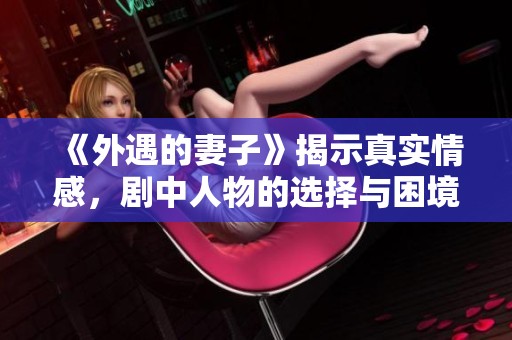 《外遇的妻子》揭示真实情感，剧中人物的选择与困境引人深思