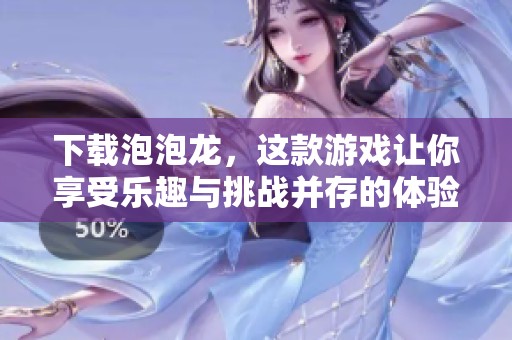 下载泡泡龙，这款游戏让你享受乐趣与挑战并存的体验