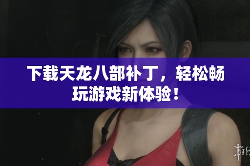 下载天龙八部补丁，轻松畅玩游戏新体验！