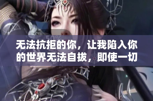 无法抗拒的你，让我陷入你的世界无法自拔，即使一切皆是妄想