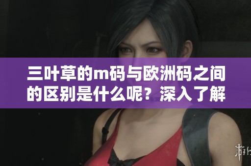 三叶草的m码与欧洲码之间的区别是什么呢？深入了解这两者的不同之处。