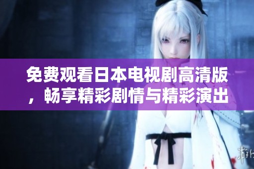 免费观看日本电视剧高清版，畅享精彩剧情与精彩演出！