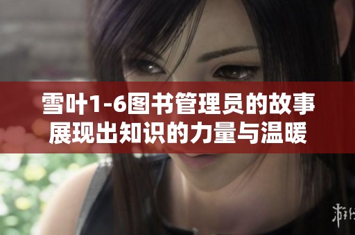 雪叶1-6图书管理员的故事展现出知识的力量与温暖