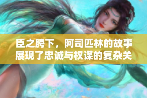 臣之胯下，阿司匹林的故事展现了忠诚与权谋的复杂关系