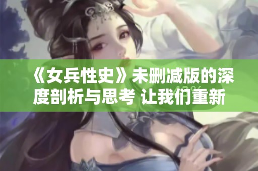 《女兵性史》未删减版的深度剖析与思考 让我们重新认识女兵的故事