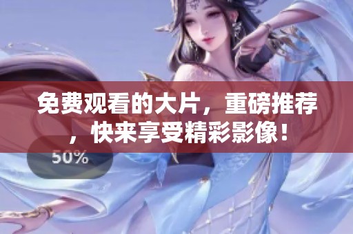 免费观看的大片，重磅推荐，快来享受精彩影像！