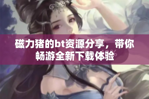 磁力猪的bt资源分享，带你畅游全新下载体验