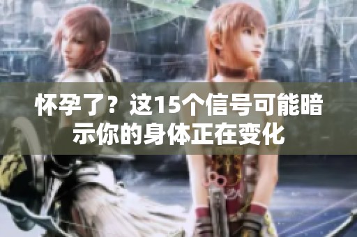怀孕了？这15个信号可能暗示你的身体正在变化