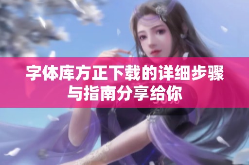 字体库方正下载的详细步骤与指南分享给你