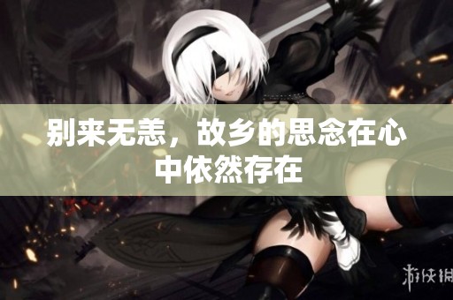 别来无恙，故乡的思念在心中依然存在