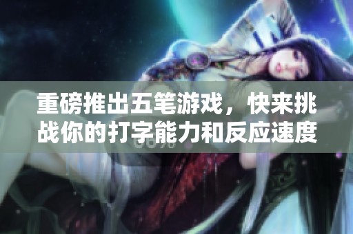 重磅推出五笔游戏，快来挑战你的打字能力和反应速度！