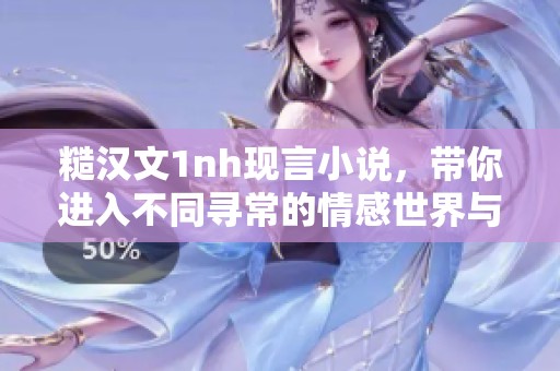 糙汉文1nh现言小说，带你进入不同寻常的情感世界与精彩故事中