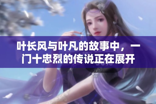 叶长风与叶凡的故事中，一门十忠烈的传说正在展开