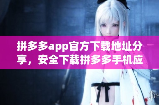 拼多多app官方下载地址分享，安全下载拼多多手机应用程序的最佳途径